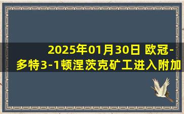 2025年01月30日 欧冠-多特3-1顿涅茨克矿工进入附加赛 吉拉西双响科贝尔失误送礼